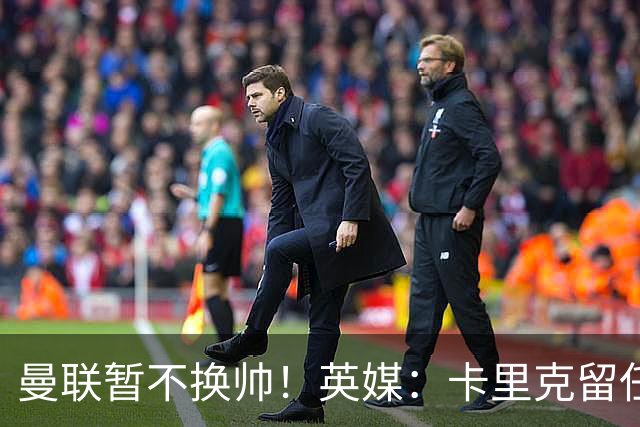曼联暂不换帅！英媒：卡里克留任是管理层不想支付解约金，新帅也请不起