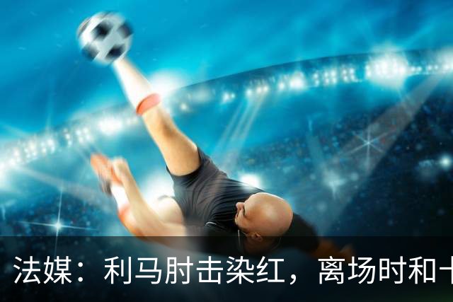 法媒：利马肘击染红，离场时和卡里克没有任何交流