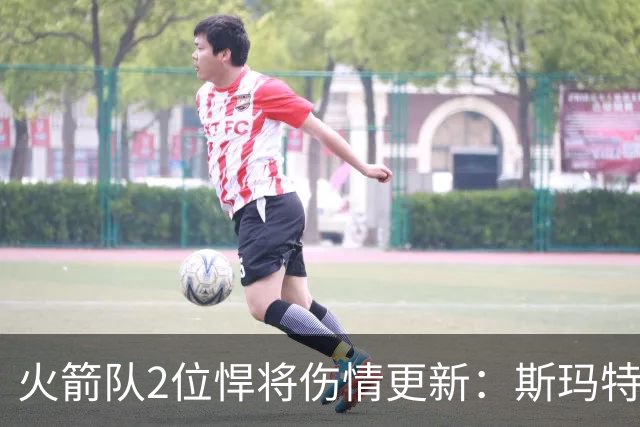 火箭队2位悍将伤情更新：斯玛特对战雄鹿大概率复出，申京或缺阵多场