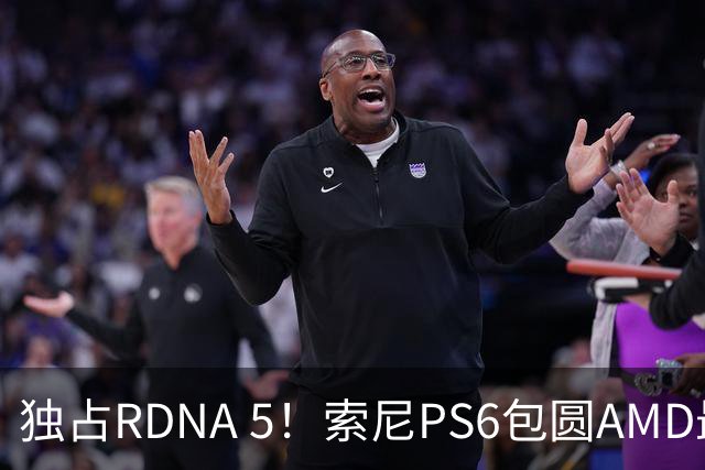 独占RDNA 5！索尼PS6包圆AMD最强掌机芯片：其他掌机只能用旧架构
