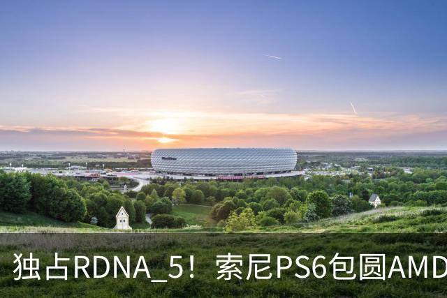 独占RDNA 5！索尼PS6包圆AMD最强掌机芯片：其他掌机只能用旧架构