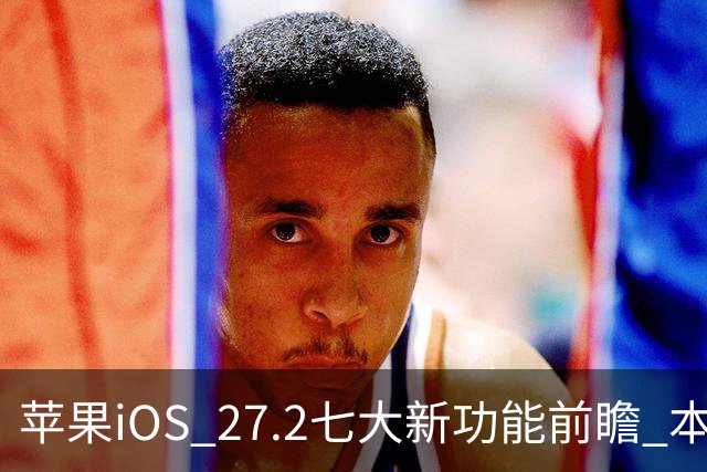 苹果iOS 27.2七大新功能前瞻 本月底发布 支持双摄同录