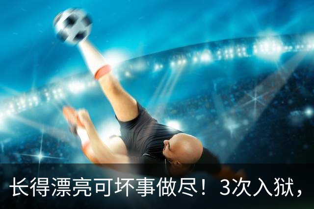 长得漂亮可坏事做尽！3次入狱，被摘除4处器官的她，49岁她还在熬