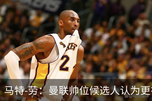 马特-劳：曼联帅位候选人认为更衣室失控，球员发言了过多言论